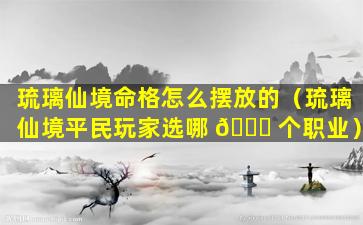 琉璃仙境命格怎么摆放的（琉璃仙境平民玩家选哪 🐈 个职业）